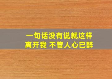 一句话没有说就这样离开我 不管人心已醉